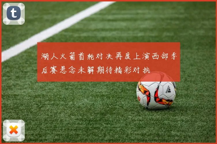 湖人火箭首轮对决再度上演西部季后赛悬念未解期待精彩对抗
