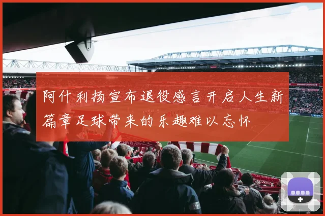 阿什利扬宣布退役感言开启人生新篇章足球带来的乐趣难以忘怀