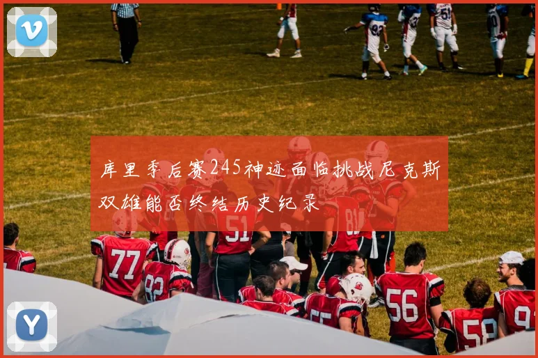 库里季后赛245神迹面临挑战尼克斯双雄能否终结历史纪录