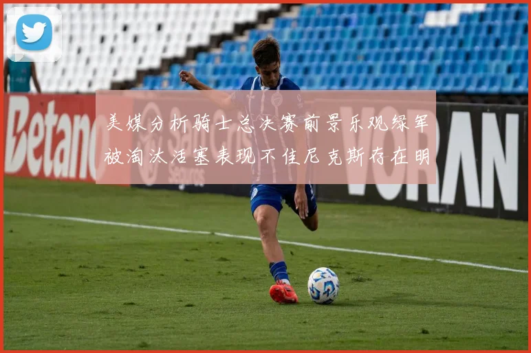 美媒分析骑士总决赛前景乐观绿军被淘汰活塞表现不佳尼克斯存在明显短板