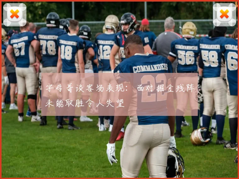 字母哥谈客场表现：面对掘金残阵未能取胜令人失望