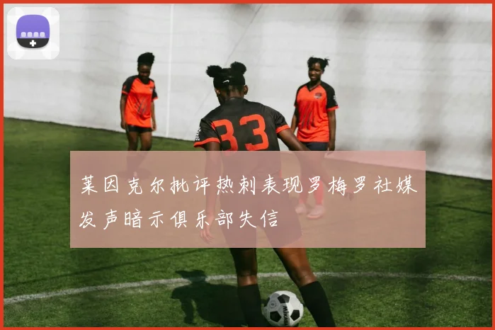 莱因克尔批评热刺表现罗梅罗社媒发声暗示俱乐部失信