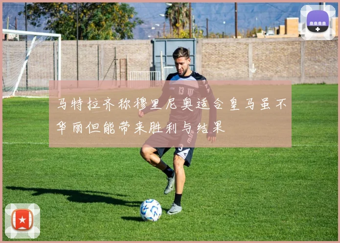 马特拉齐称穆里尼奥适合皇马虽不华丽但能带来胜利与结果