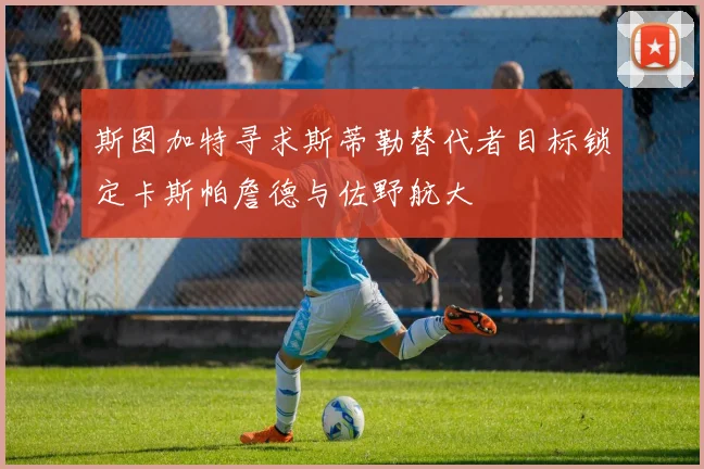 斯图加特寻求斯蒂勒替代者目标锁定卡斯帕詹德与佐野航大