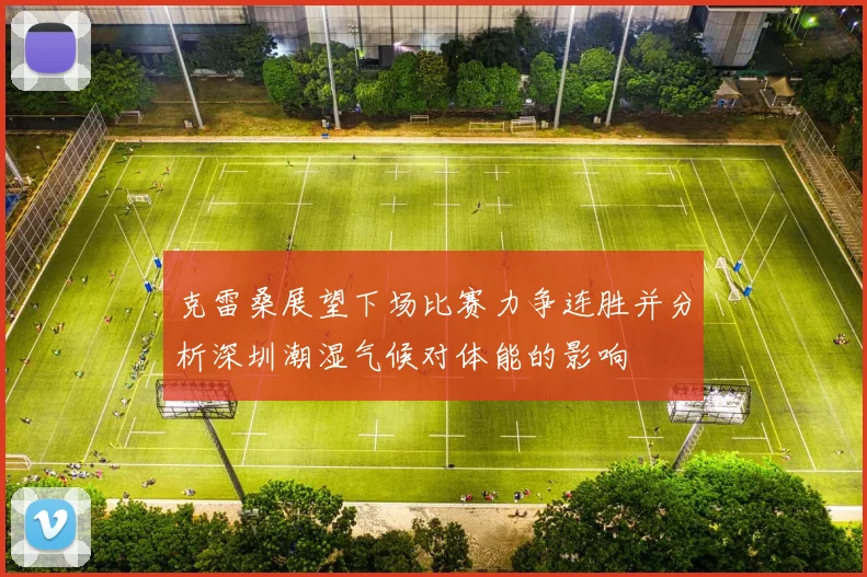克雷桑展望下场比赛力争连胜并分析深圳潮湿气候对体能的影响