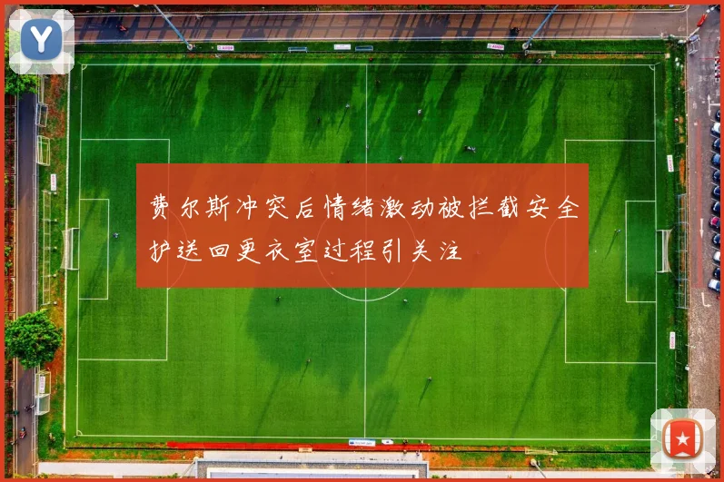 费尔斯冲突后情绪激动被拦截安全护送回更衣室过程引关注