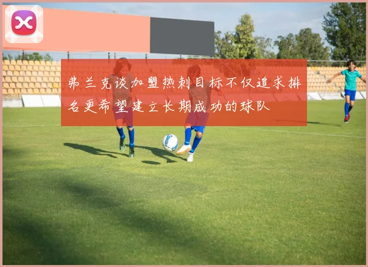 弗兰克谈加盟热刺目标不仅追求排名更希望建立长期成功的球队