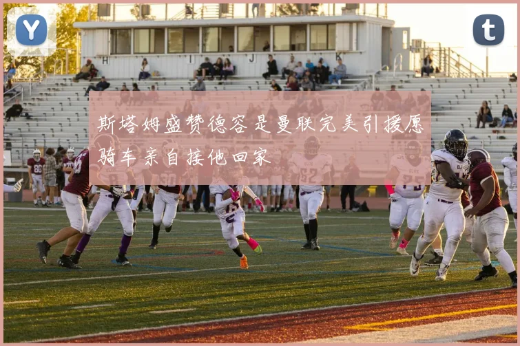 斯塔姆盛赞德容是曼联完美引援愿骑车亲自接他回家