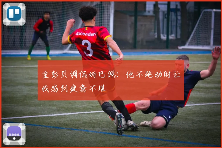 金彭贝调侃姆巴佩：他不跑动时让我感到疲惫不堪