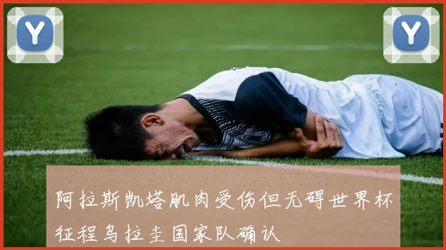 阿拉斯凯塔肌肉受伤但无碍世界杯征程乌拉圭国家队确认