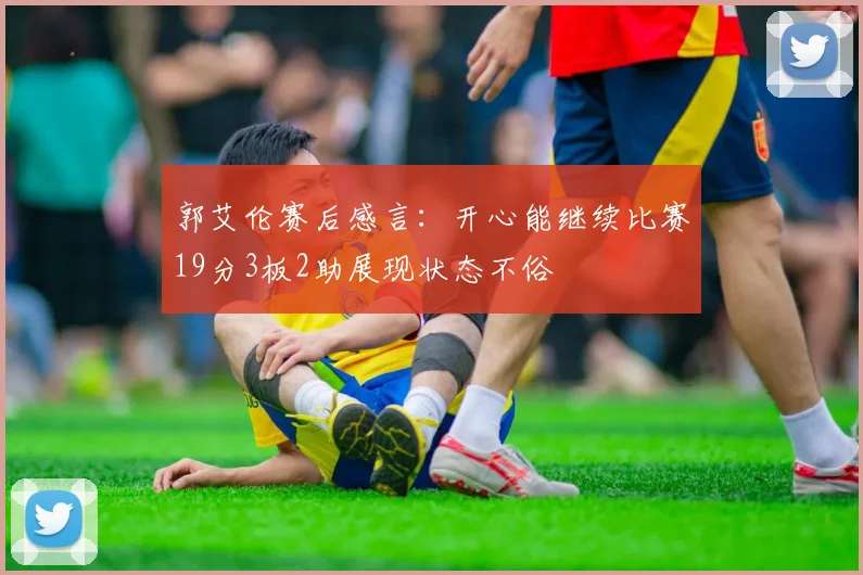 郭艾伦赛后感言：开心能继续比赛19分3板2助展现状态不俗