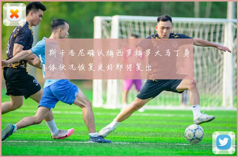 斯卡洛尼确认梅西罗梅罗大马丁身体状况恢复良好即将复出