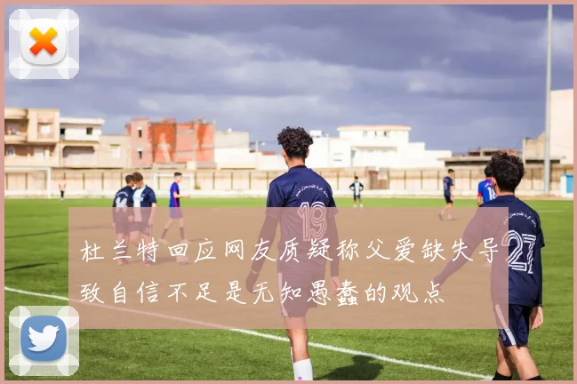 杜兰特回应网友质疑称父爱缺失导致自信不足是无知愚蠢的观点