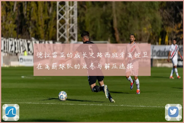 德拉雷亚的成长之路西班牙高控卫在高薪球队的放养与解压选择