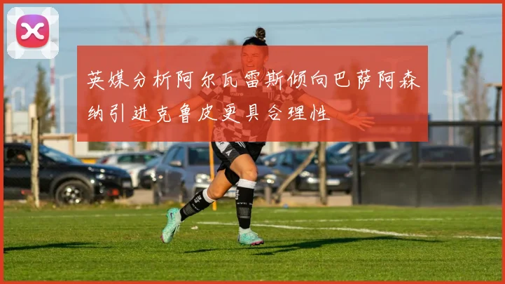 英媒分析阿尔瓦雷斯倾向巴萨阿森纳引进克鲁皮更具合理性