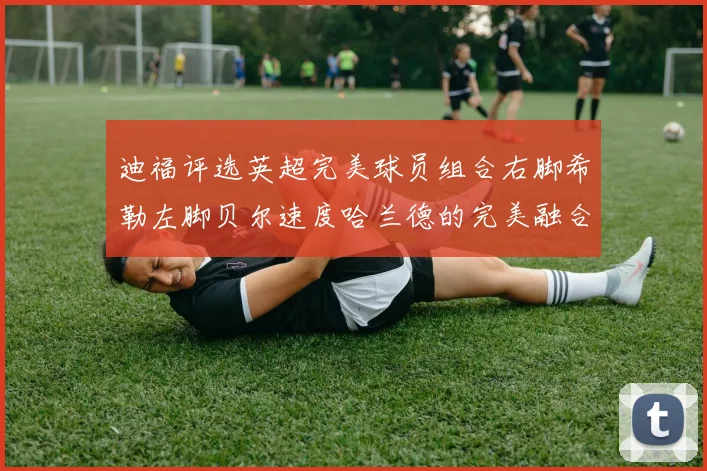 迪福评选英超完美球员组合右脚希勒左脚贝尔速度哈兰德的完美融合