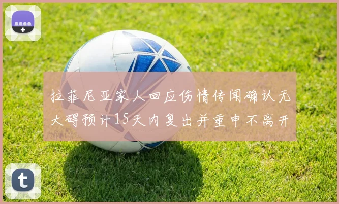 拉菲尼亚家人回应伤情传闻确认无大碍预计15天内复出并重申不离开巴萨
