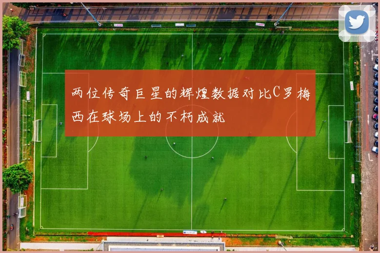 两位传奇巨星的辉煌数据对比C罗梅西在球场上的不朽成就