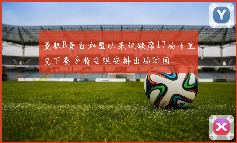 曼联B费自加盟以来仅缺席17场卡里克下赛季将合理安排出场时间
