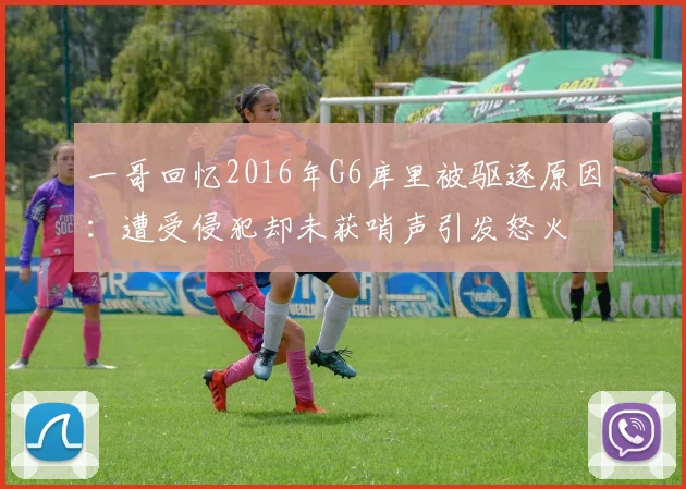 一哥回忆2016年G6库里被驱逐原因：遭受侵犯却未获哨声引发怒火
