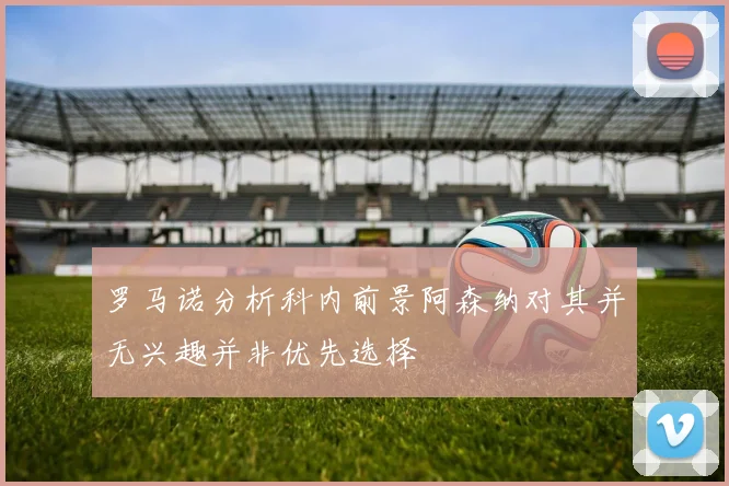 罗马诺分析科内前景阿森纳对其并无兴趣并非优先选择