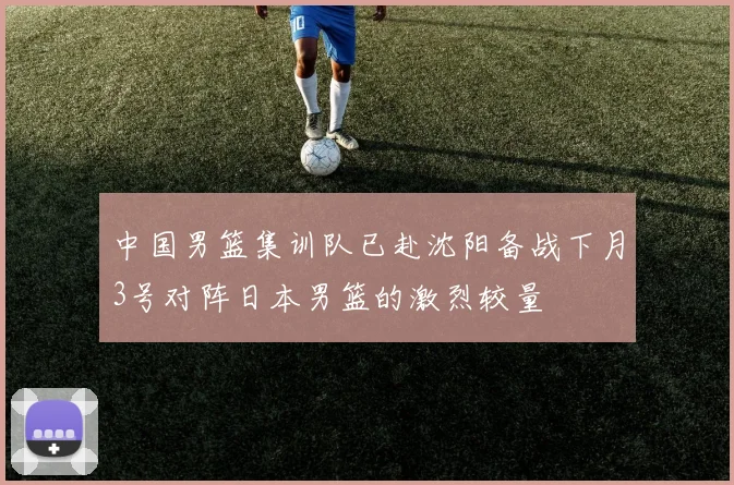 中国男篮集训队已赴沈阳备战下月3号对阵日本男篮的激烈较量